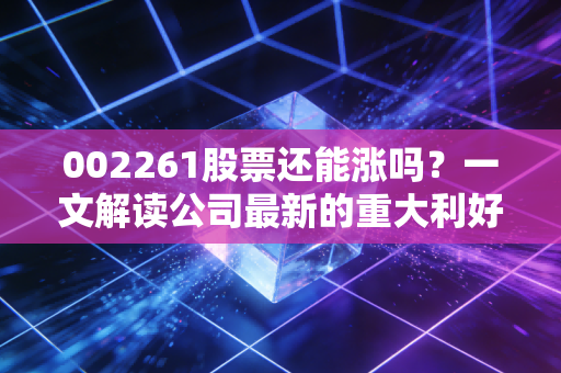 002261股票还能涨吗？一文解读公司最新的重大利好！