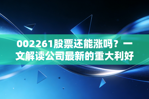 002261股票还能涨吗？一文解读公司最新的重大利好！