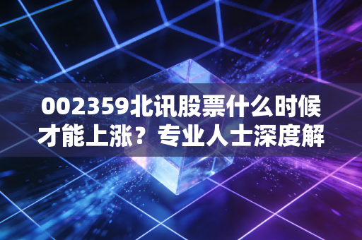 002359北讯股票什么时候才能上涨？专业人士深度解析！