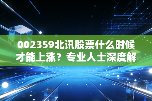 002359北讯股票什么时候才能上涨？专业人士深度解析！