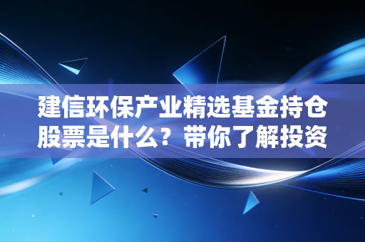 建信环保产业精选基金持仓股票是什么？带你了解投资方向！