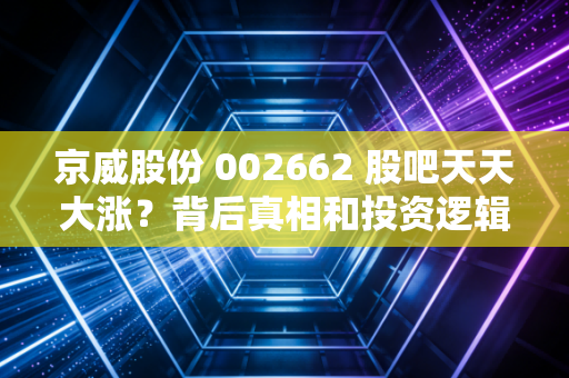 京威股份 002662 股吧天天大涨？背后真相和投资逻辑解析