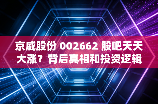 京威股份 002662 股吧天天大涨?背后真相和投资逻辑解析