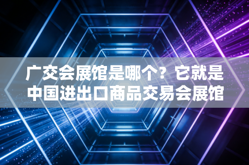 广交会展馆是哪个?它就是中国进出口商品交易会展馆!