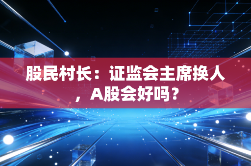 股民村长：证监会主席换人，A股会好吗？