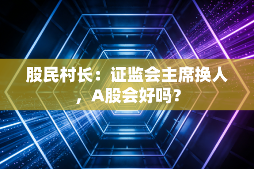 股民村长：证监会主席换人，A股会好吗？