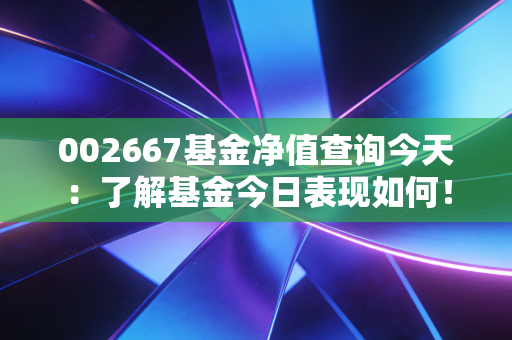 002667基金净值查询今天：了解基金今日表现如何！