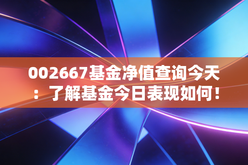 002667基金净值查询今天：了解基金今日表现如何！