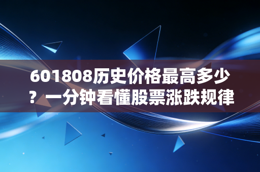 601808历史价格最高多少？一分钟看懂股票涨跌规律