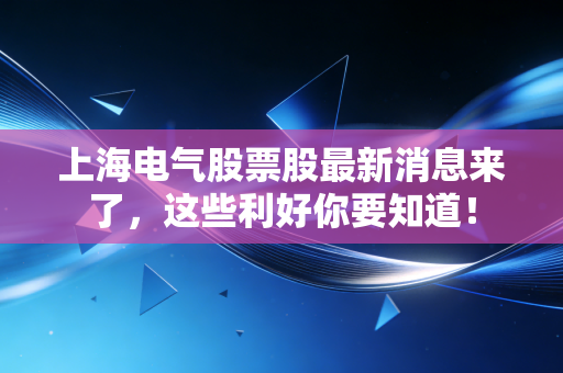 上海电气股票股最新消息来了，这些利好你要知道！