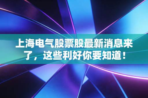 上海电气股票股最新消息来了，这些利好你要知道！