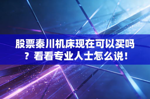 股票秦川机床现在可以买吗？看看专业人士怎么说！