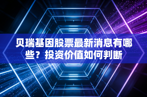 贝瑞基因股票最新消息有哪些？投资价值如何判断