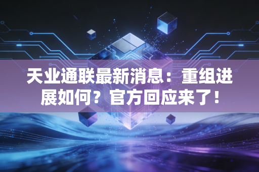 天业通联最新消息:重组进展如何?官方回应来了!