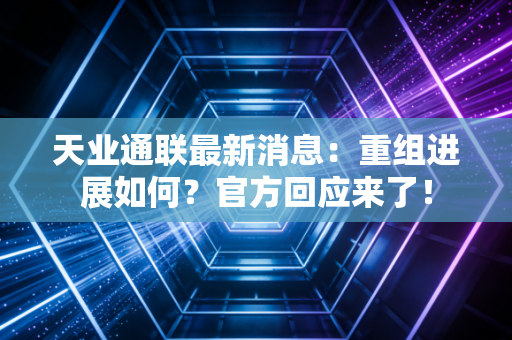 天业通联最新消息:重组进展如何?官方回应来了!