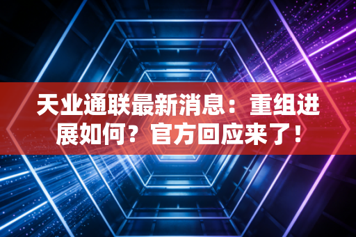 天业通联最新消息:重组进展如何?官方回应来了!