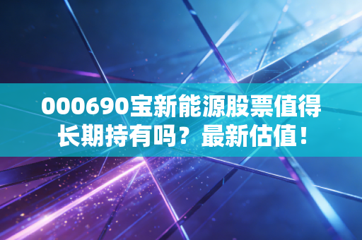 000690宝新能源股票值得长期持有吗？最新估值！