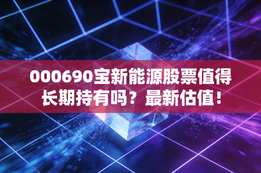 000690宝新能源股票值得长期持有吗？最新估值！