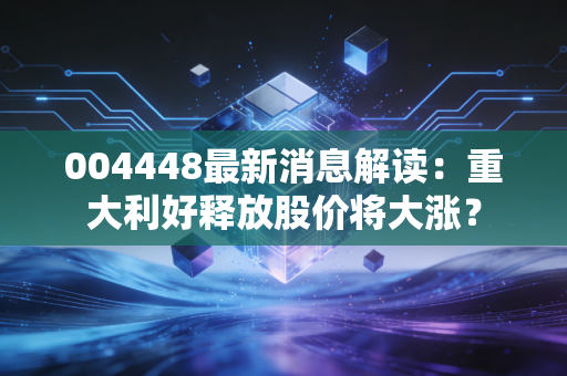 004448最新消息解读：重大利好释放股价将大涨？