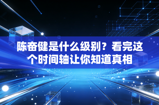陈奋健是什么级别？看完这个时间轴让你知道真相