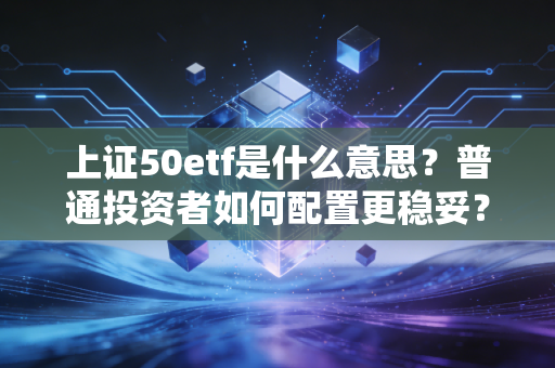 上证50etf是什么意思？普通投资者如何配置更稳妥？