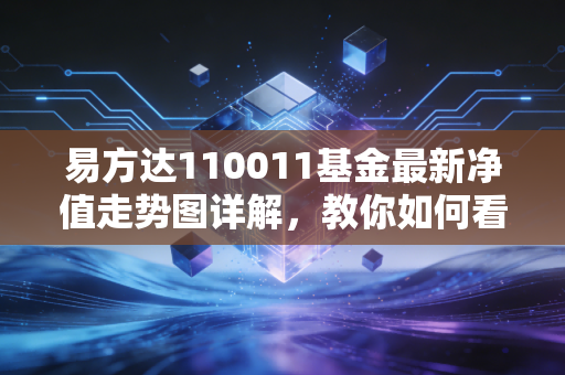 易方达110011基金最新净值走势图详解，教你如何看懂基金行情