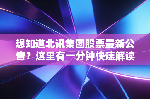 想知道北讯集团股票最新公告？这里有一分钟快速解读版