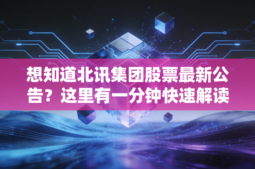 想知道北讯集团股票最新公告？这里有一分钟快速解读版