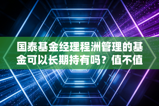 国泰基金经理程洲管理的基金可以长期持有吗？值不值得买