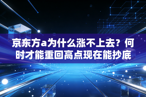 京东方a为什么涨不上去？何时才能重回高点现在能抄底吗