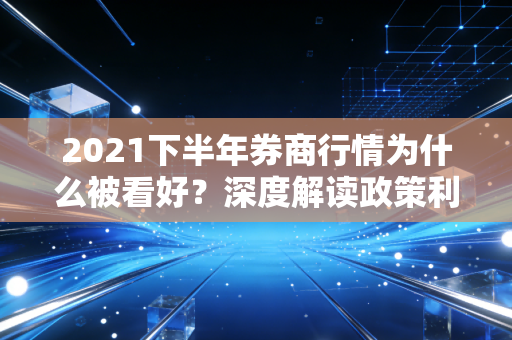 2021下半年券商行情为什么被看好？深度解读政策利好！