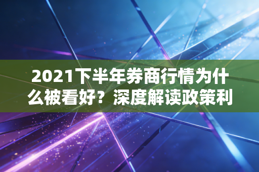 2021下半年券商行情为什么被看好？深度解读政策利好！