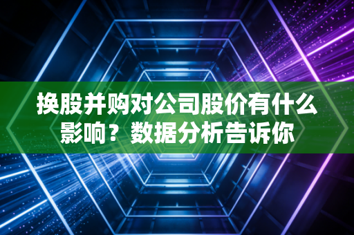 换股并购对公司股价有什么影响？数据分析告诉你
