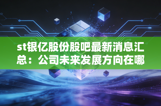 st银亿股份股吧最新消息汇总：公司未来发展方向在哪里？