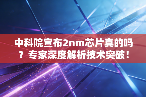 中科院宣布2nm芯片真的吗？专家深度解析技术突破！