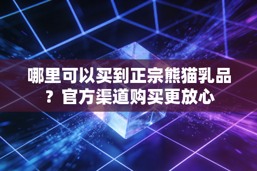 哪里可以买到正宗熊猫乳品？官方渠道购买更放心