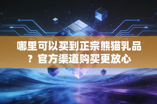哪里可以买到正宗熊猫乳品？官方渠道购买更放心