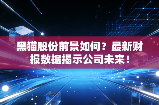 黑猫股份前景如何？最新财报数据揭示公司未来！