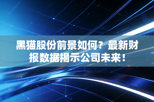 黑猫股份前景如何？最新财报数据揭示公司未来！