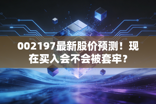 002197最新股价预测！现在买入会不会被套牢？