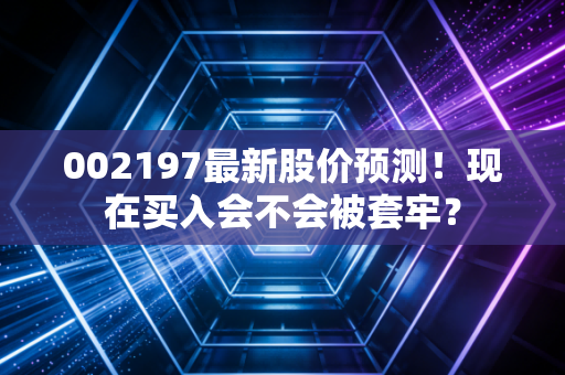 002197最新股价预测！现在买入会不会被套牢？