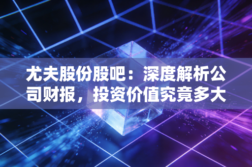 尤夫股份股吧：深度解析公司财报，投资价值究竟多大？