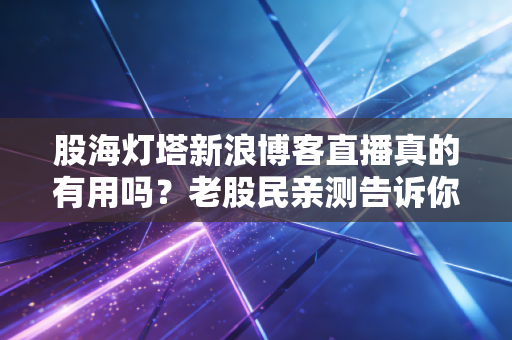股海灯塔新浪博客直播真的有用吗？老股民亲测告诉你真相！
