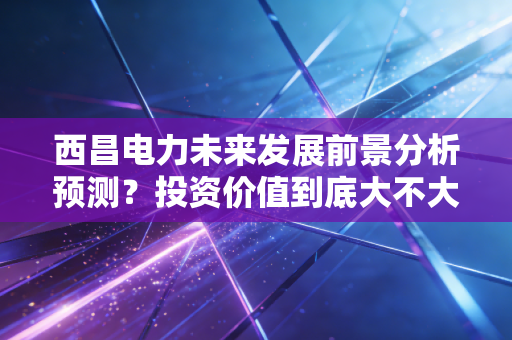 西昌电力未来发展前景分析预测？投资价值到底大不大？