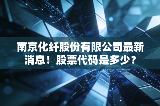 南京化纤股份有限公司最新消息！股票代码是多少？