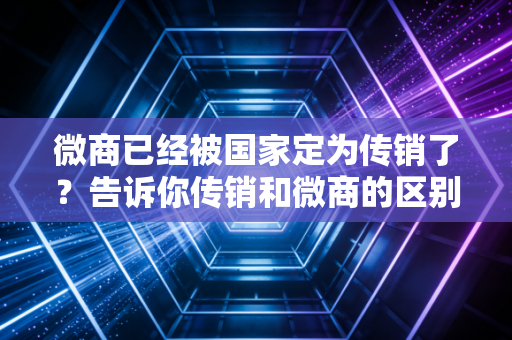 微商已经被国家定为传销了？告诉你传销和微商的区别！