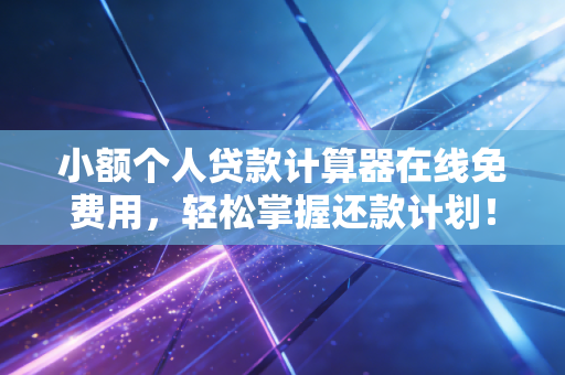 小额个人贷款计算器在线免费用，轻松掌握还款计划！