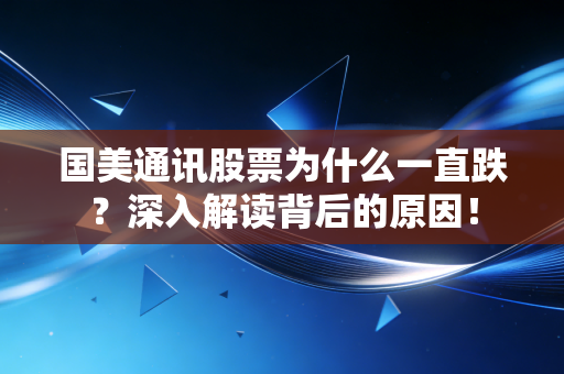 国美通讯股票为什么一直跌？深入解读背后的原因！