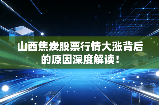 山西焦炭股票行情大涨背后的原因深度解读！