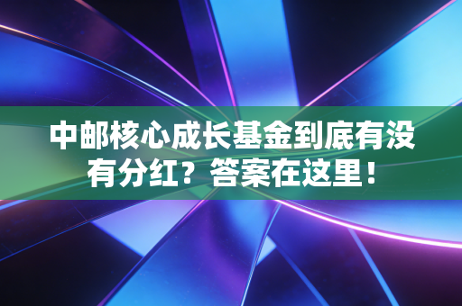 中邮核心成长基金到底有没有分红？答案在这里！